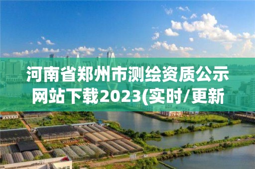 河南省郑州市测绘资质公示网站下载2023(实时/更新中)