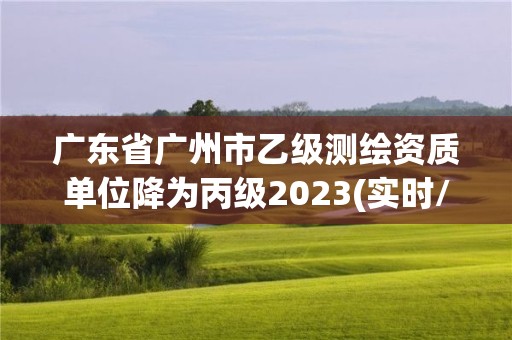 广东省广州市乙级测绘资质单位降为丙级2023(实时/更新中)