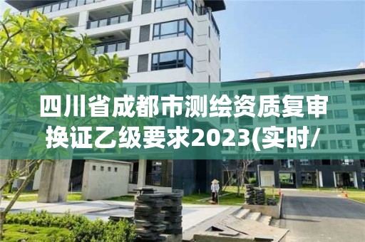 四川省成都市测绘资质复审换证乙级要求2023(实时/更新中)