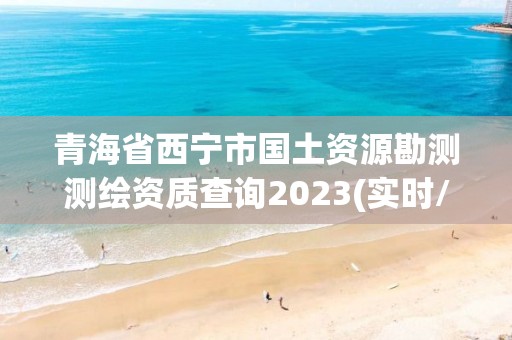 青海省西宁市国土资源勘测测绘资质查询2023(实时/更新中)