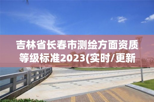 吉林省长春市测绘方面资质等级标准2023(实时/更新中)