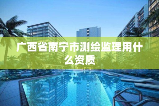 广西省南宁市测绘监理用什么资质