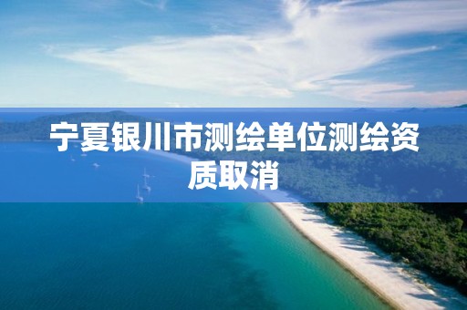 宁夏银川市测绘单位测绘资质取消