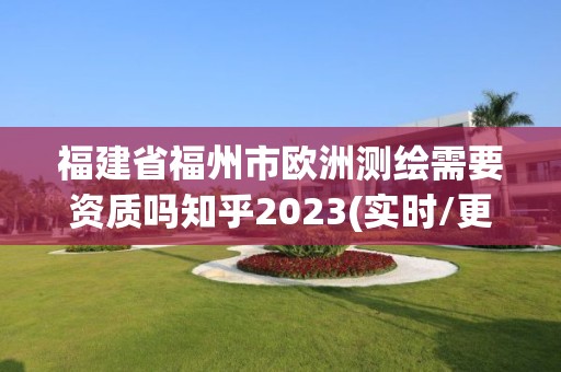 福建省福州市欧洲测绘需要资质吗知乎2023(实时/更新中)