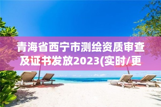 青海省西宁市测绘资质审查及证书发放2023(实时/更新中)