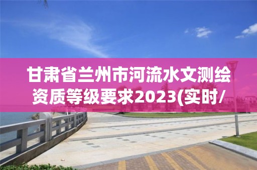 甘肃省兰州市河流水文测绘资质等级要求2023(实时/更新中)