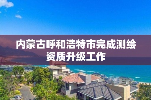 内蒙古呼和浩特市完成测绘资质升级工作