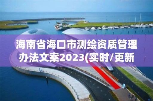 海南省海口市测绘资质管理办法文案2023(实时/更新中)