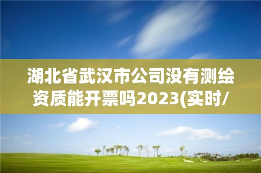 湖北省武汉市公司没有测绘资质能开票吗2023(实时/更新中)