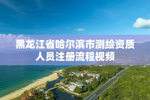 黑龙江省哈尔滨市测绘资质人员注册流程视频