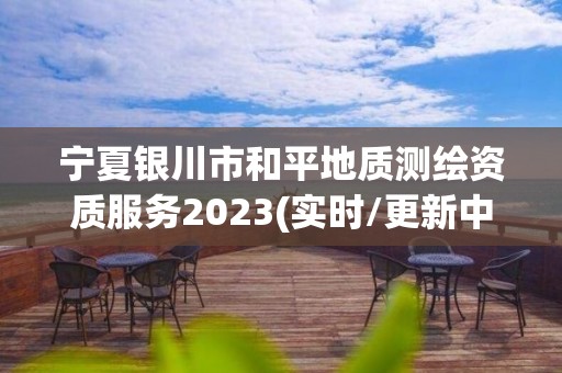 宁夏银川市和平地质测绘资质服务2023(实时/更新中)