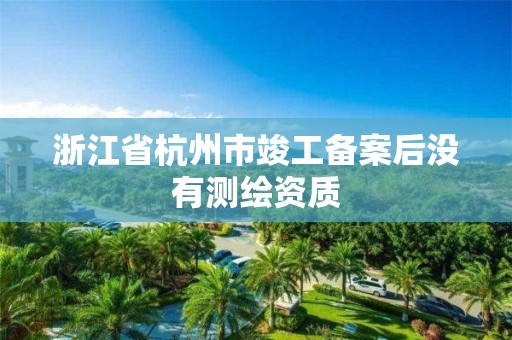 浙江省杭州市竣工备案后没有测绘资质