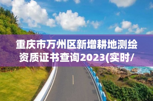 重庆市万州区新增耕地测绘资质证书查询2023(实时/更新中)