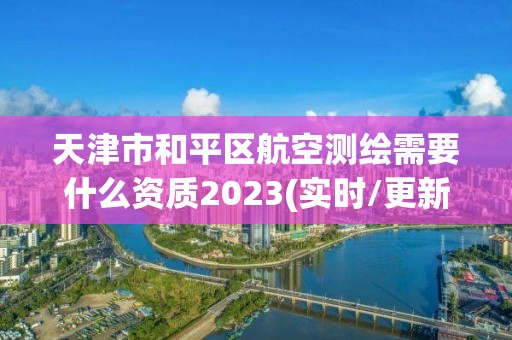 天津市和平区航空测绘需要什么资质2023(实时/更新中)