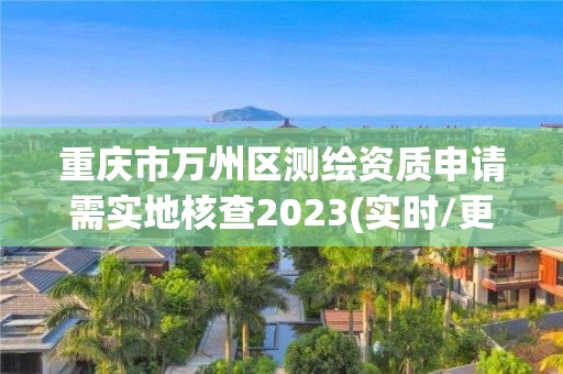 重庆市万州区测绘资质申请需实地核查2023(实时/更新中)