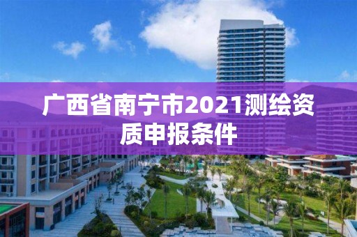 广西省南宁市2021测绘资质申报条件