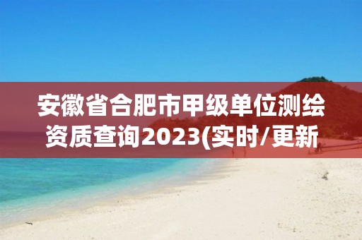 安徽省合肥市甲级单位测绘资质查询2023(实时/更新中)