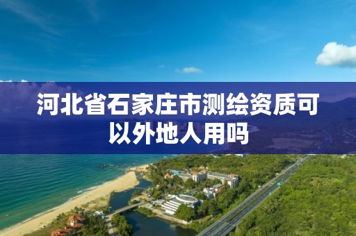 河北省石家庄市测绘资质可以外地人用吗