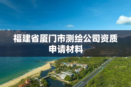 福建省厦门市测绘公司资质申请材料