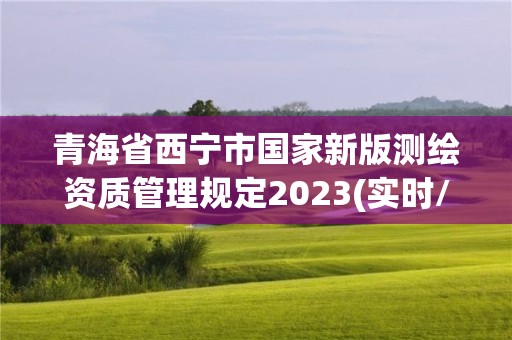 青海省西宁市国家新版测绘资质管理规定2023(实时/更新中)