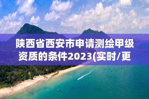 陕西省西安市申请测绘甲级资质的条件2023(实时/更新中)