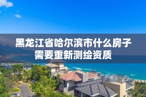 黑龙江省哈尔滨市什么房子需要重新测绘资质