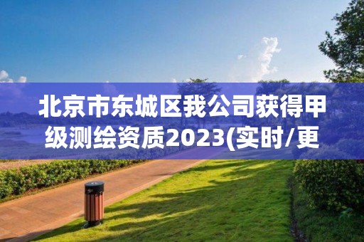 北京市东城区我公司获得甲级测绘资质2023(实时/更新中)