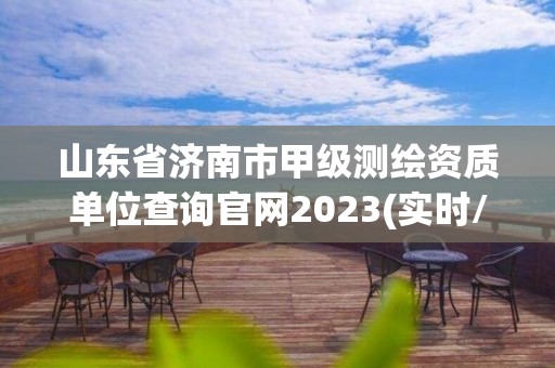 山东省济南市甲级测绘资质单位查询官网2023(实时/更新中)