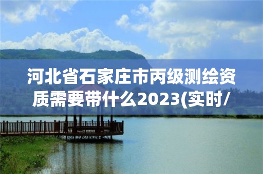 河北省石家庄市丙级测绘资质需要带什么2023(实时/更新中)