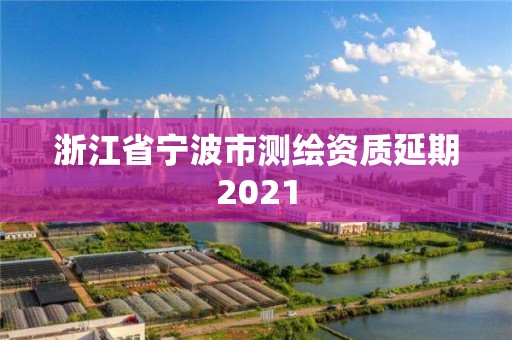 浙江省宁波市测绘资质延期2021