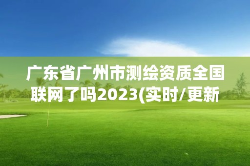 广东省广州市测绘资质全国联网了吗2023(实时/更新中)