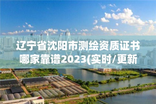 辽宁省沈阳市测绘资质证书哪家靠谱2023(实时/更新中)