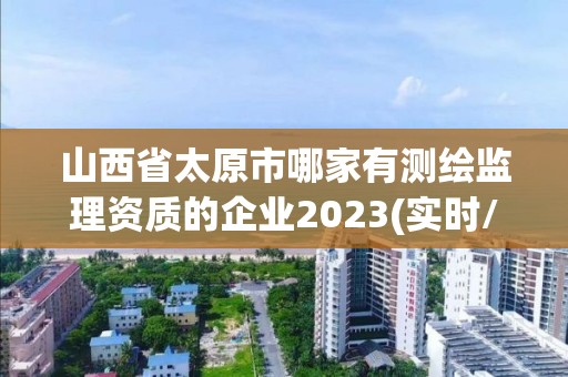 山西省太原市哪家有测绘监理资质的企业2023(实时/更新中)