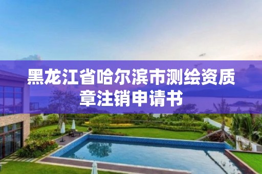 黑龙江省哈尔滨市测绘资质章注销申请书