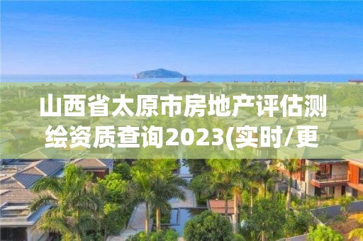 山西省太原市房地产评估测绘资质查询2023(实时/更新中)