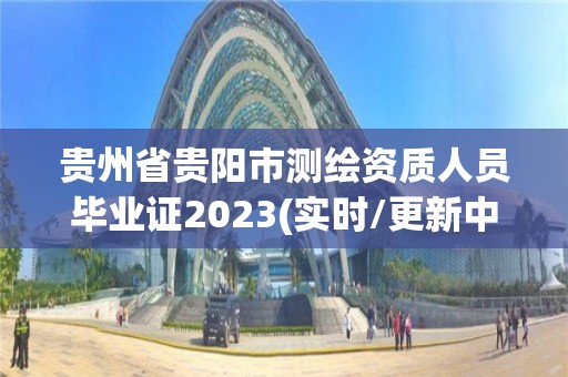 贵州省贵阳市测绘资质人员毕业证2023(实时/更新中)