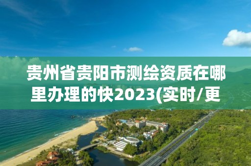 贵州省贵阳市测绘资质在哪里办理的快2023(实时/更新中)