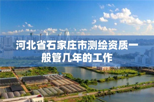 河北省石家庄市测绘资质一般管几年的工作