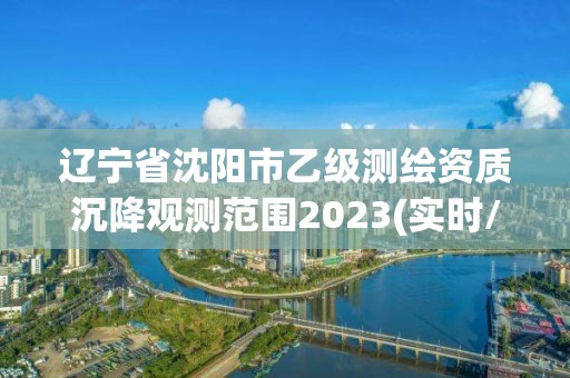 辽宁省沈阳市乙级测绘资质沉降观测范围2023(实时/更新中)