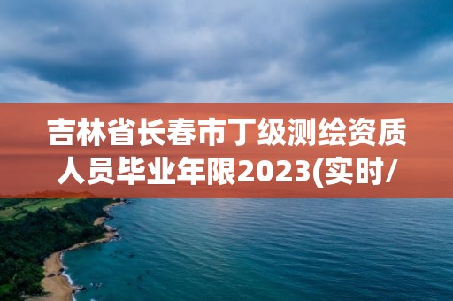 吉林省长春市丁级测绘资质人员毕业年限2023(实时/更新中)