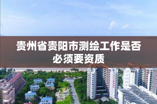 贵州省贵阳市测绘工作是否必须要资质