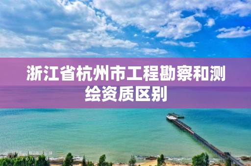 浙江省杭州市工程勘察和测绘资质区别