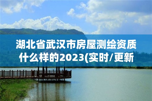 湖北省武汉市房屋测绘资质什么样的2023(实时/更新中)