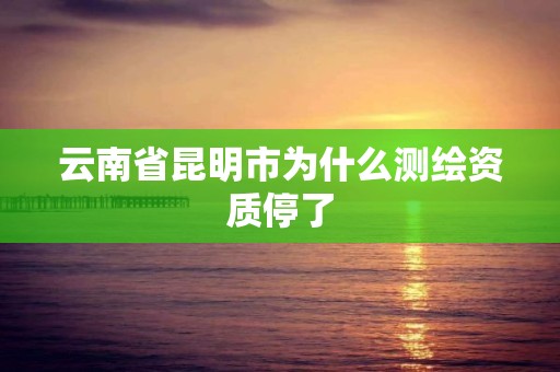 云南省昆明市为什么测绘资质停了