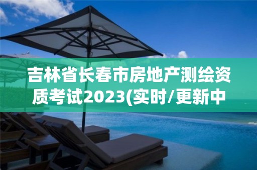 吉林省长春市房地产测绘资质考试2023(实时/更新中)