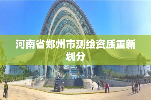 河南省郑州市测绘资质重新划分