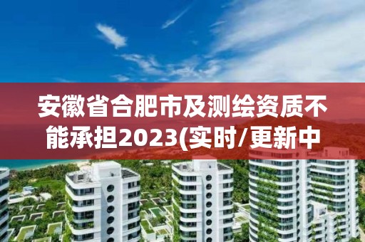 安徽省合肥市及测绘资质不能承担2023(实时/更新中)