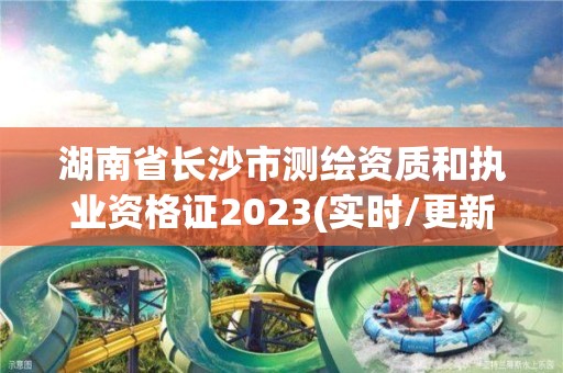 湖南省长沙市测绘资质和执业资格证2023(实时/更新中)