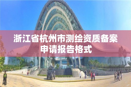 浙江省杭州市测绘资质备案申请报告格式