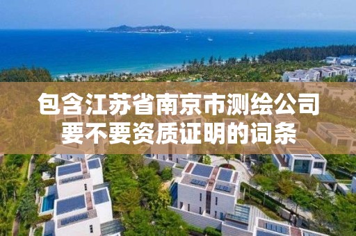 包含江苏省南京市测绘公司要不要资质证明的词条